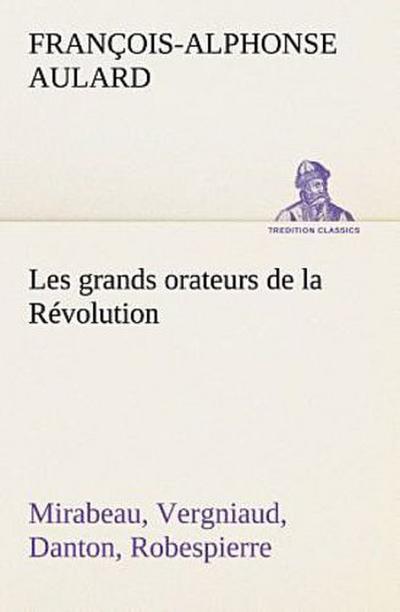 Les grands orateurs de la Révolution Mirabeau, Vergniaud, Danton, Robespierre