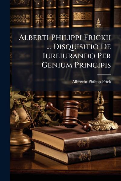 Alberti Philippi Frickii ... Disquisitio De Iureiurando Per Genium Principis