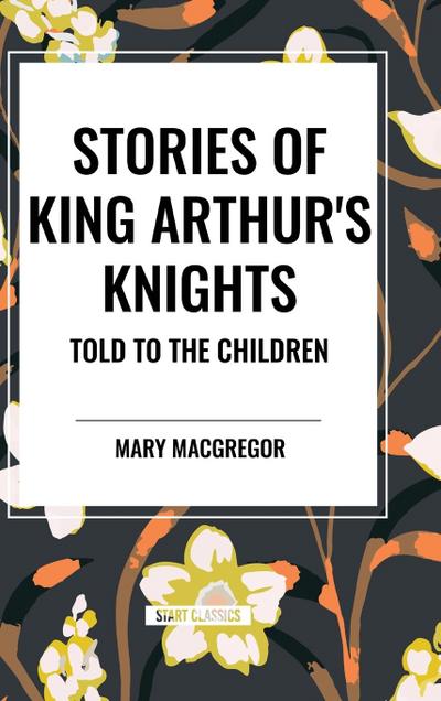 Stories of King Arthur’s Knights Told to the Children by Mary MacGregor