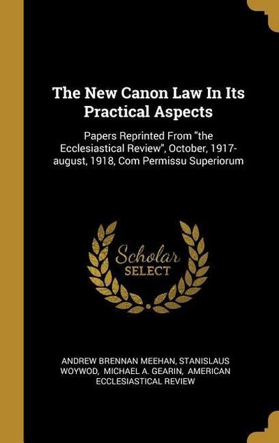 The New Canon Law In Its Practical Aspects: Papers Reprinted From "the Ecclesiastical Review", October, 1917-august, 1918, Com Permissu Superiorum