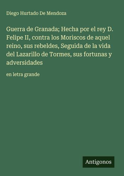 Guerra de Granada; Hecha por el rey D. Felipe II, contra los Moriscos de aquel reino, sus rebeldes, Seguida de la vida del Lazarillo de Tormes, sus fortunas y adversidades