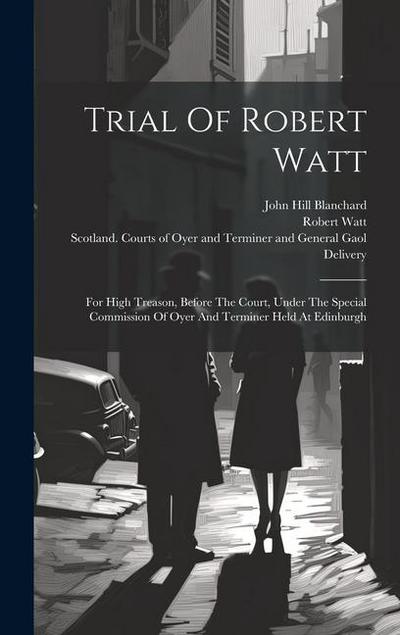 Trial Of Robert Watt: For High Treason, Before The Court, Under The Special Commission Of Oyer And Terminer Held At Edinburgh
