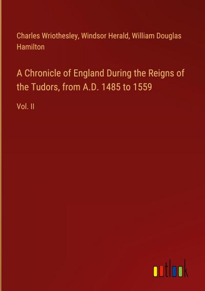 A Chronicle of England During the Reigns of the Tudors, from A.D. 1485 to 1559