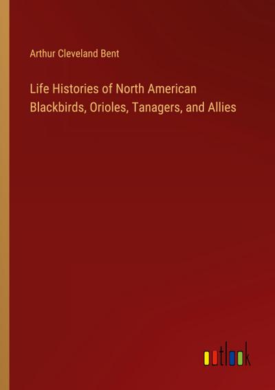 Life Histories of North American Blackbirds, Orioles, Tanagers, and Allies
