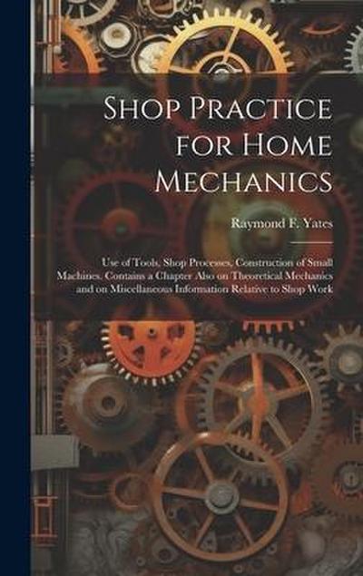 Shop Practice for Home Mechanics: Use of Tools, Shop Processes, Construction of Small Machines. Contains a Chapter Also on Theoretical Mechanics and o