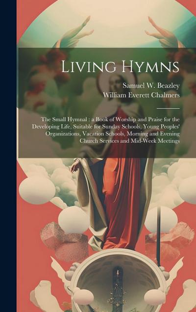 Living Hymns: the Small Hymnal: a Book of Worship and Praise for the Developing Life, Suitable for Sunday Schools, Young Peoples’ Or