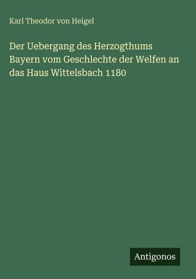 Der Uebergang des Herzogthums Bayern vom Geschlechte der Welfen an das Haus Wittelsbach 1180