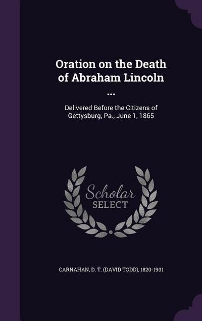 Oration on the Death of Abraham Lincoln ...: Delivered Before the Citizens of Gettysburg, Pa., June 1, 1865
