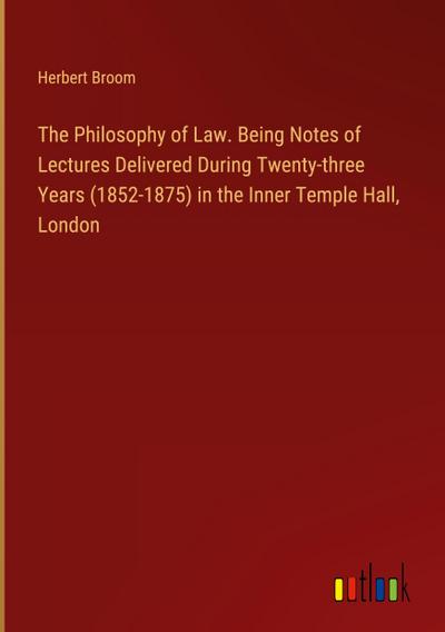 The Philosophy of Law. Being Notes of Lectures Delivered During Twenty-three Years (1852-1875) in the Inner Temple Hall, London
