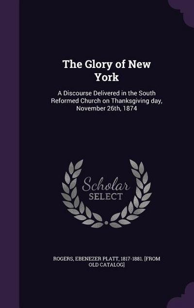 The Glory of New York: A Discourse Delivered in the South Reformed Church on Thanksgiving day, November 26th, 1874