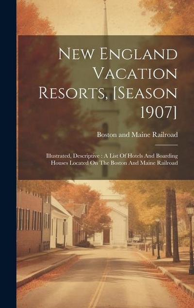 New England Vacation Resorts, [season 1907]: Illustrated, Descriptive: A List Of Hotels And Boarding Houses Located On The Boston And Maine Railroad