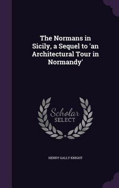 The Normans in Sicily, a Sequel to ’an Architectural Tour in Normandy’