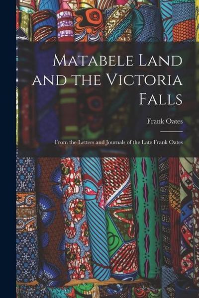 Matabele Land and the Victoria Falls: From the Letters and Journals of the Late Frank Oates