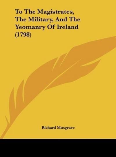 To The Magistrates, The Military, And The Yeomanry Of Ireland (1798) - Richard Musgrave