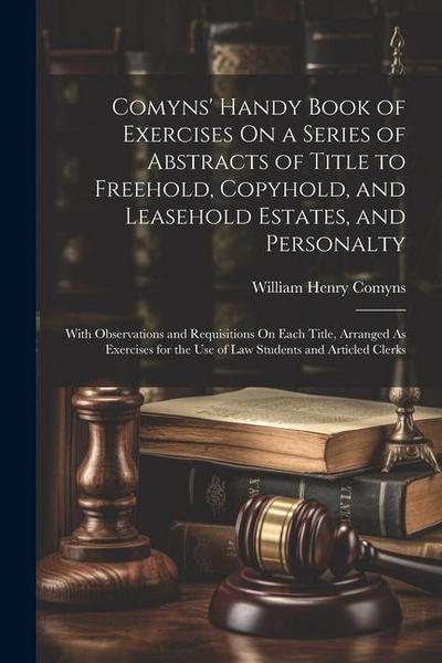 Comyns’ Handy Book of Exercises On a Series of Abstracts of Title to Freehold, Copyhold, and Leasehold Estates, and Personalty