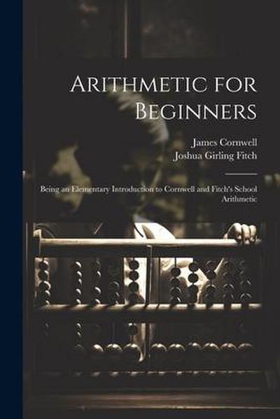 Arithmetic for Beginners: Being an Elementary Introduction to Cornwell and Fitch’s School Arithmetic
