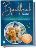 Backbuch für Teenager: Easy selber backen mit den ultimativ leckersten und abwechslungsreichsten Backrezepten für Teens  - inkl. Mug Cakes, Cake Pops, herzhaften Rezepten u.v.m.