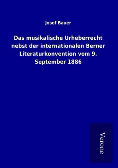 Das musikalische Urheberrecht nebst der internationalen Berner Literaturkonvention vom 9. September 1886