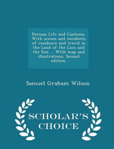 Persian Life and Customs. with Scenes and Incidents of Residence and Travel in the Land of the Lion and the Sun ... with Map and Illustrations. Second Edition. - Scholar’s Choice Edition