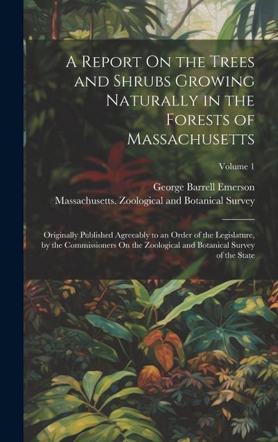 A Report On the Trees and Shrubs Growing Naturally in the Forests of Massachusetts: Originally Published Agreeably to an Order of the Legislature, by