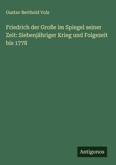 Friedrich der Große im Spiegel seiner Zeit: Siebenjähriger Krieg und Folgezeit bis 1778