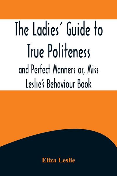 The Ladies’ Guide to True Politeness and Perfect Manners or, Miss Leslie’s Behaviour Book