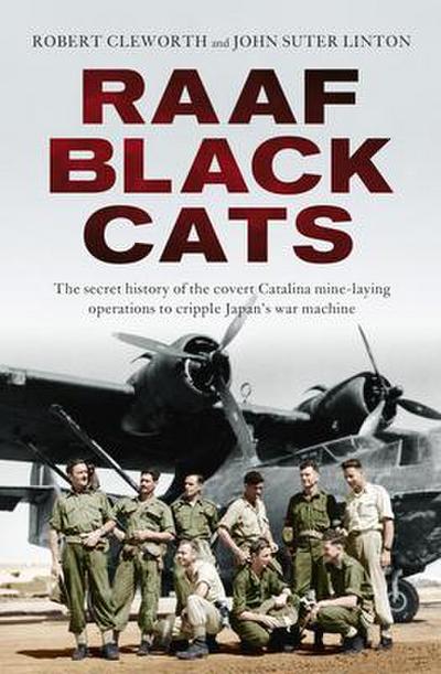 Raaf Black Cats: The Secret History of the Covert Catalina Mine-Laying Operations to Cripple Japan’s War Machine