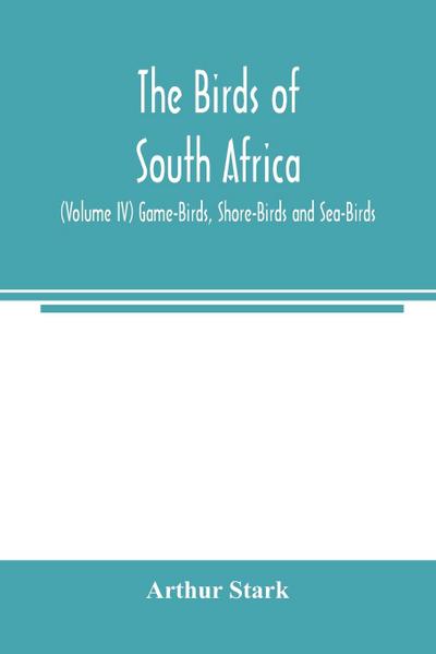 The birds of South Africa (Volume IV) Game-Birds, Shore-Birds and Sea-Birds