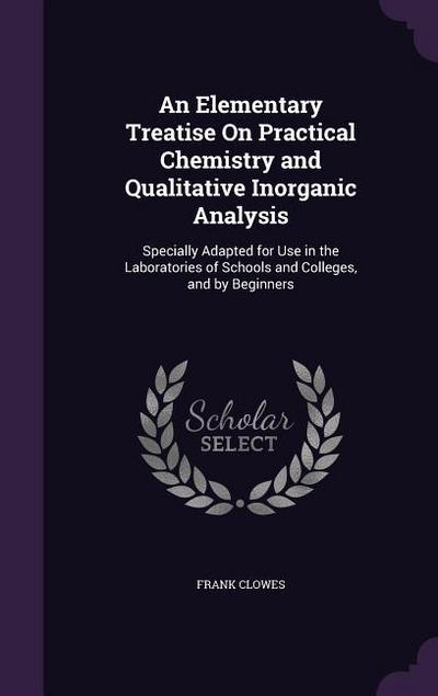 An Elementary Treatise On Practical Chemistry and Qualitative Inorganic Analysis