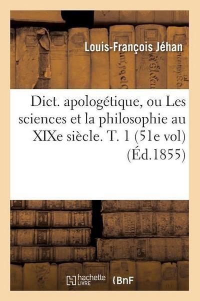 Dict. Apologétique, Ou Les Sciences Et La Philosophie Au XIXe Siècle. T. 1 (51e Vol) (Éd.1855)