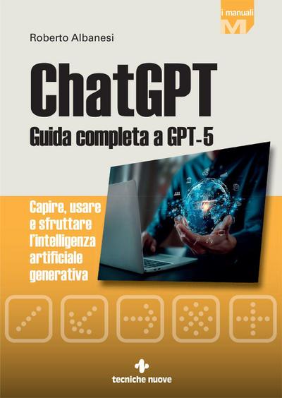 ChatGPT. Guida completa a GPT-5. Capire, usare e sfruttare l’intelligenza artificiale generativa