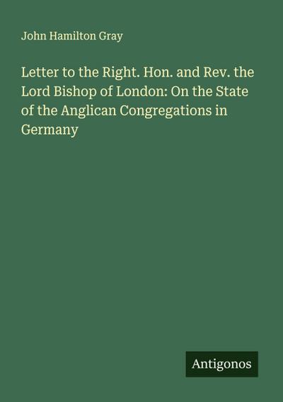 Letter to the Right. Hon. and Rev. the Lord Bishop of London: On the State of the Anglican Congregations in Germany
