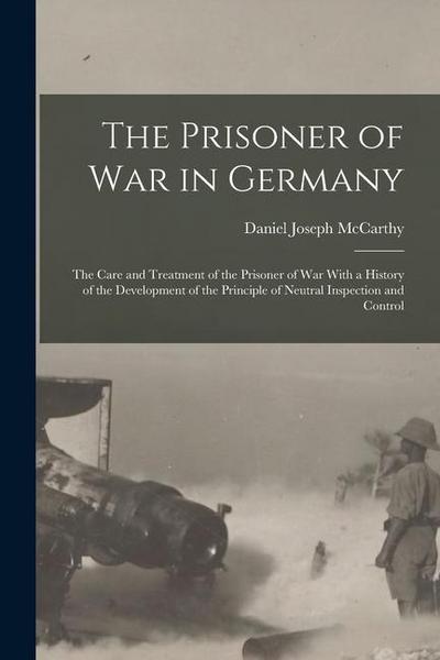 The Prisoner of War in Germany: The Care and Treatment of the Prisoner of War With a History of the Development of the Principle of Neutral Inspection