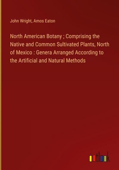 North American Botany ; Comprising the Native and Common Sultivated Plants, North of Mexico : Genera Arranged According to the Artificial and Natural Methods