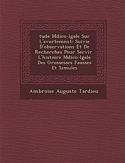 &#65533;tude M&#65533;dico-l&#65533;gale Sur L’avortement: Suivie D’observations Et De Recherches Pour Servir &#65533; L’histoire M&#65533;dico-l&#655