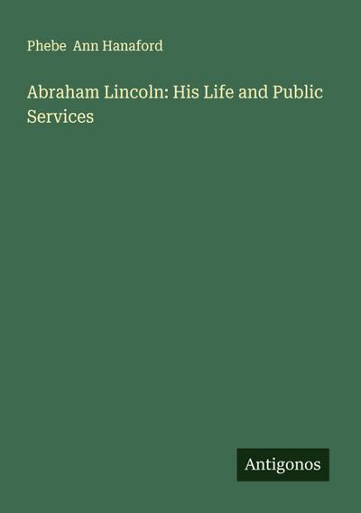 Abraham Lincoln: His Life and Public Services