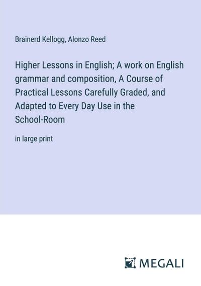 Higher Lessons in English; A work on English grammar and composition, A Course of Practical Lessons Carefully Graded, and Adapted to Every Day Use in the School-Room