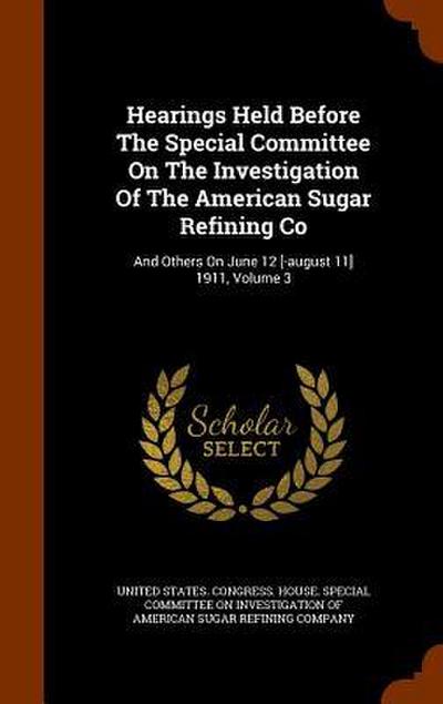 Hearings Held Before The Special Committee On The Investigation Of The American Sugar Refining Co: And Others On June 12 [-august 11] 1911, Volume 3