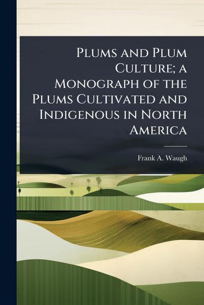 Plums and Plum Culture; a Monograph of the Plums Cultivated and Indigenous in North America
