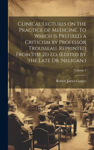 Clinical Lectures on the Practice of Medicine. To Which is Prefixed a Criticism by Professor Trousseau. Reprinted From the 2d ed. (Edited by the Late