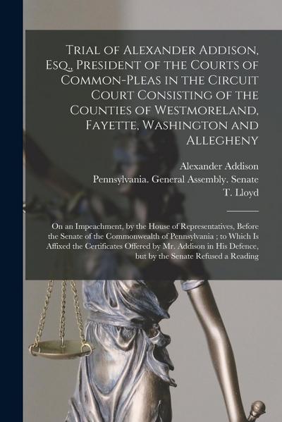 Trial of Alexander Addison, Esq., President of the Courts of Common-Pleas in the Circuit Court Consisting of the Counties of Westmoreland, Fayette, Wa