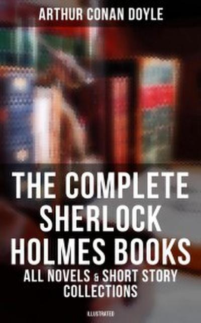 The Complete Sherlock Holmes Books: All Novels & Short Story Collections in One Volume (Illustrated Edition)
