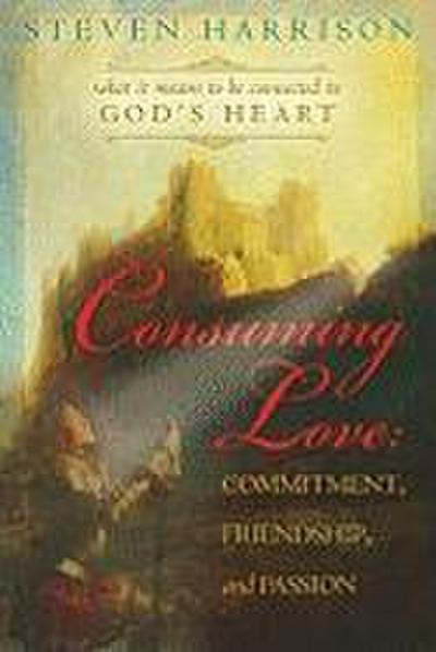 Consuming Love: Commitment, Friendship, and Passion: What It Means to Be Connected to God’s Heart