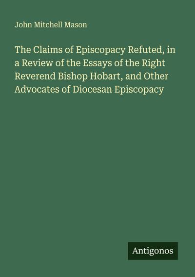 The Claims of Episcopacy Refuted, in a Review of the Essays of the Right Reverend Bishop Hobart, and Other Advocates of Diocesan Episcopacy