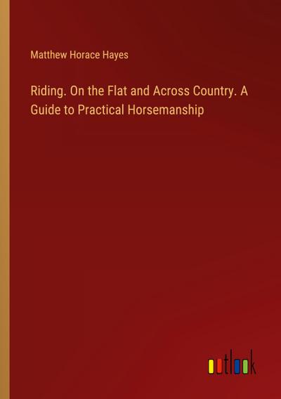 Riding. On the Flat and Across Country. A Guide to Practical Horsemanship