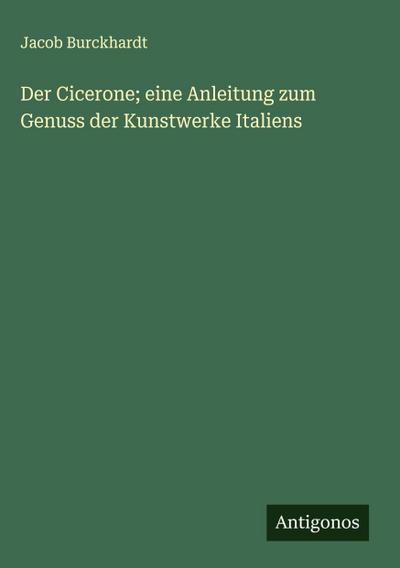 Der Cicerone; eine Anleitung zum Genuss der Kunstwerke Italiens