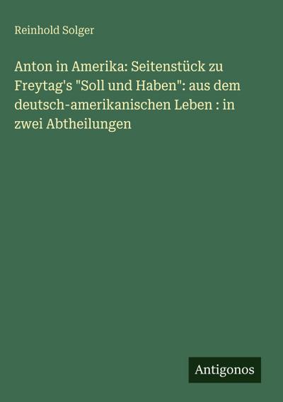 Anton in Amerika: Seitenstück zu Freytag’s "Soll und Haben": aus dem deutsch-amerikanischen Leben : in zwei Abtheilungen