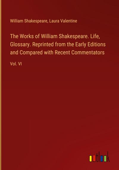 The Works of William Shakespeare. Life, Glossary. Reprinted from the Early Editions and Compared with Recent Commentators