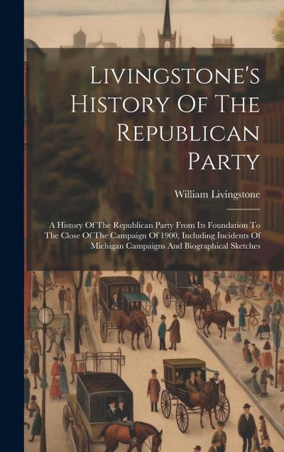 Livingstone’s History Of The Republican Party: A History Of The Republican Party From Its Foundation To The Close Of The Campaign Of 1900, Including I