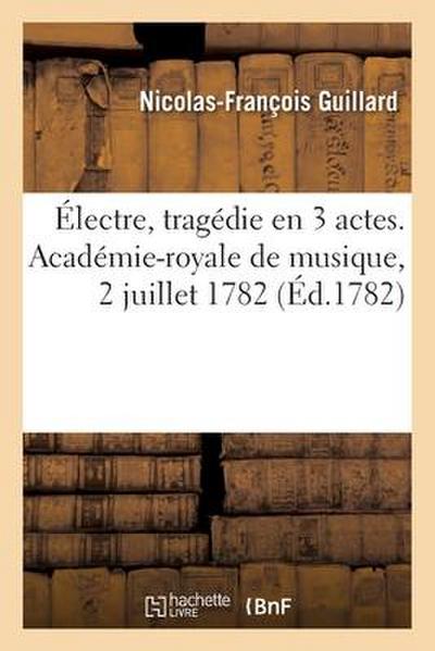 Électre, tragédie en 3 actes. Académie-royale de musique, 2 juillet 1782